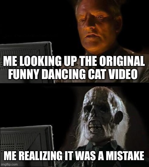 I'll Just Wait Here | ME LOOKING UP THE ORIGINAL FUNNY DANCING CAT VIDEO; ME REALIZING IT WAS A MISTAKE | image tagged in memes,i'll just wait here | made w/ Imgflip meme maker