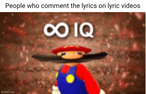 Infinite IQ | People who comment the lyrics on lyric videos | image tagged in infinite iq,funny memes | made w/ Imgflip meme maker