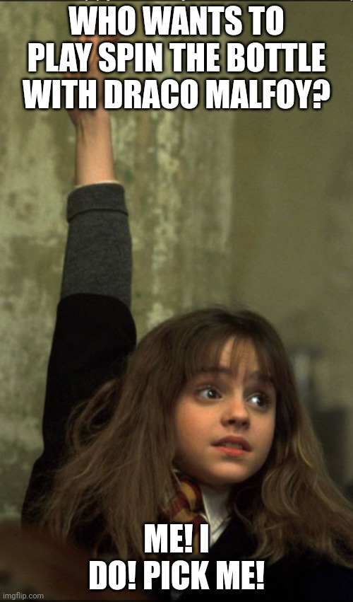 Hermione Granger |  WHO WANTS TO PLAY SPIN THE BOTTLE WITH DRACO MALFOY? ME! I DO! PICK ME! | image tagged in hermione granger | made w/ Imgflip meme maker