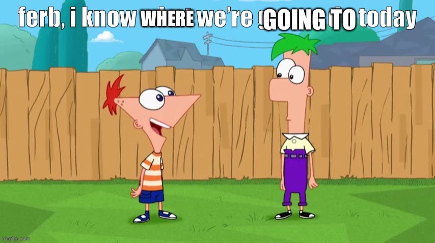 Where are they going? | WHERE GOING TO | image tagged in ferb i know what we re gonna do today | made w/ Imgflip meme maker