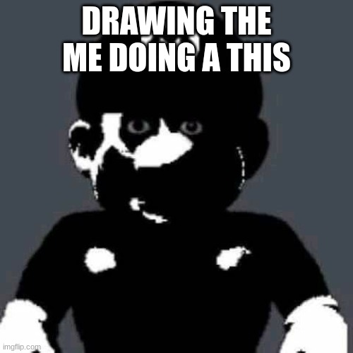 grey mario | DRAWING THE ME DOING A THIS | image tagged in grey mario | made w/ Imgflip meme maker