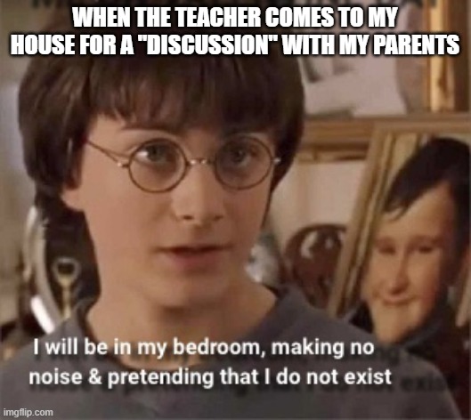 I Will Be In My Room, Acting Like I Don’t Exist | WHEN THE TEACHER COMES TO MY HOUSE FOR A "DISCUSSION" WITH MY PARENTS | image tagged in i will be in my room acting like i don t exist | made w/ Imgflip meme maker