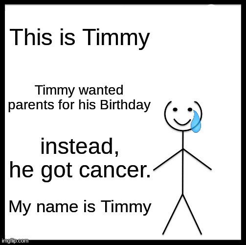 Timmy | This is Timmy; Timmy wanted parents for his Birthday; instead, he got cancer. My name is Timmy | image tagged in memes,be like bill,truth for timmy | made w/ Imgflip meme maker