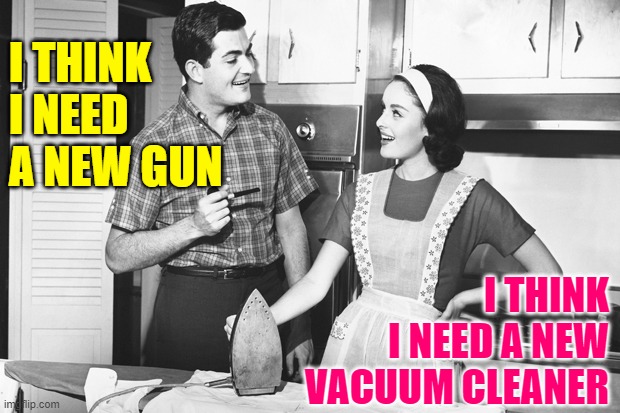 Quid Pro Quo Marriage | I THINK I NEED A NEW GUN; I THINK I NEED A NEW VACUUM CLEANER | image tagged in vintage husband and wife,real life,marriage,funny memes,guns,cleaning | made w/ Imgflip meme maker