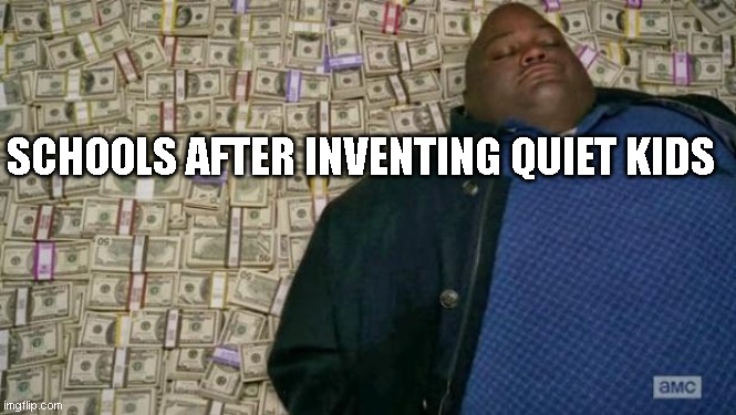 big rich | SCHOOLS AFTER INVENTING QUIET KIDS | image tagged in huell money | made w/ Imgflip meme maker