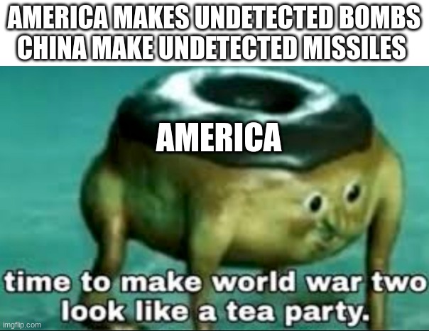 time to make world war 2 look like a tea party |  AMERICA MAKES UNDETECTED BOMBS
CHINA MAKE UNDETECTED MISSILES; AMERICA | image tagged in time to make world war 2 look like a tea party,ww3,china,america | made w/ Imgflip meme maker