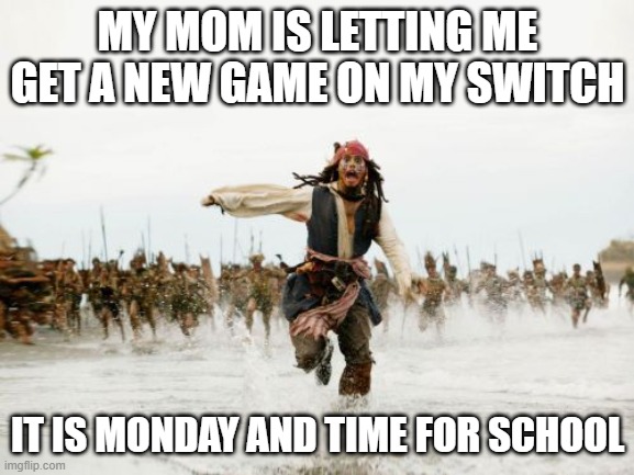 Jack Sparrow Being Chased | MY MOM IS LETTING ME GET A NEW GAME ON MY SWITCH; IT IS MONDAY AND TIME FOR SCHOOL | image tagged in memes,jack sparrow being chased | made w/ Imgflip meme maker