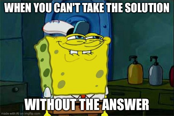 Don't You Squidward | WHEN YOU CAN'T TAKE THE SOLUTION; WITHOUT THE ANSWER | image tagged in memes,don't you squidward | made w/ Imgflip meme maker