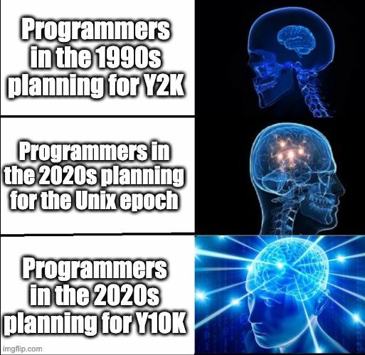 Y10K |  Programmers in the 1990s planning for Y2K; Programmers in the 2020s planning for the Unix epoch; Programmers in the 2020s planning for Y10K | image tagged in galaxy brain 3 brains | made w/ Imgflip meme maker