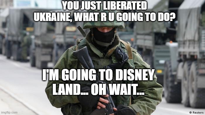 YOU JUST LIBERATED UKRAINE, WHAT R U GOING TO DO? I'M GOING TO DISNEY LAND... OH WAIT... | image tagged in politics | made w/ Imgflip meme maker