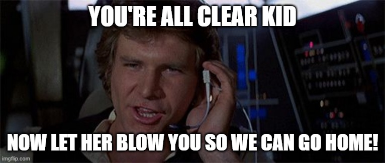 I Don't Think that's the Line | YOU'RE ALL CLEAR KID; NOW LET HER BLOW YOU SO WE CAN GO HOME! | image tagged in star wars solo saves the day | made w/ Imgflip meme maker