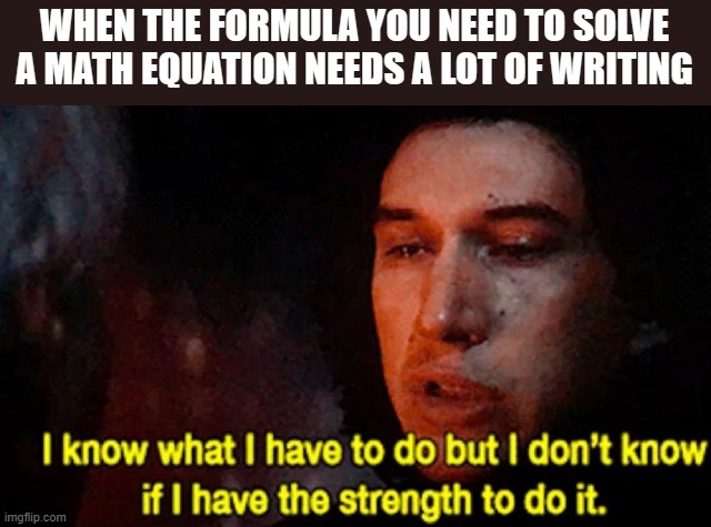 I know what I have to do but I don’t know if I have the strength | WHEN THE FORMULA YOU NEED TO SOLVE A MATH EQUATION NEEDS A LOT OF WRITING | image tagged in i know what i have to do but i don t know if i have the strength,kylo ren,math,school,stress,memes | made w/ Imgflip meme maker