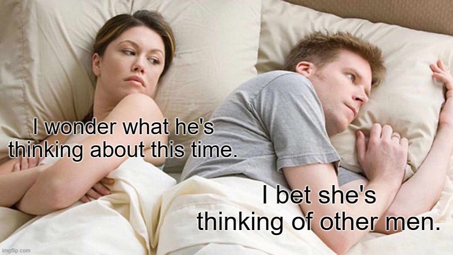 What Is He Thinking About | I wonder what he's thinking about this time. I bet she's thinking of other men. | image tagged in memes,i bet he's thinking about other women,men,women,thinking,plot twist | made w/ Imgflip meme maker