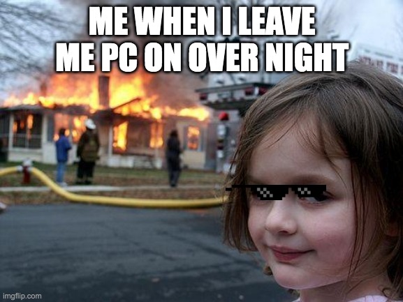 Disaster Girl | ME WHEN I LEAVE ME PC ON OVER NIGHT | image tagged in memes,disaster girl | made w/ Imgflip meme maker