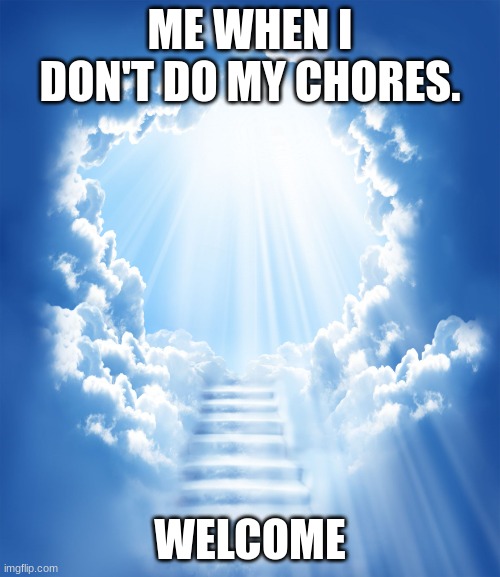 Heaven | ME WHEN I DON'T DO MY CHORES. WELCOME | image tagged in heaven | made w/ Imgflip meme maker