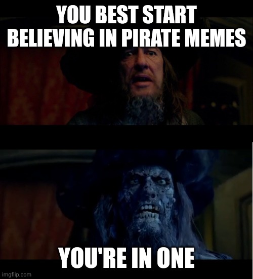 Pirate memes | YOU BEST START BELIEVING IN PIRATE MEMES; YOU'RE IN ONE | image tagged in you best start believin in ghost stories | made w/ Imgflip meme maker