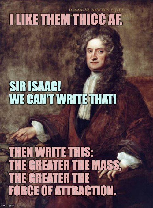 Sir Isaac's Greatest Theorum | I LIKE THEM THICC AF. SIR ISAAC!
WE CAN'T WRITE THAT! THEN WRITE THIS:
THE GREATER THE MASS,
THE GREATER THE
FORCE OF ATTRACTION. | image tagged in thicc,isaac newton | made w/ Imgflip meme maker