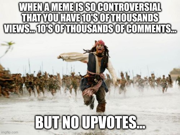 Jack Sparrow Being Chased | WHEN A MEME IS SO CONTROVERSIAL THAT YOU HAVE 10'S OF THOUSANDS VIEWS... 10'S OF THOUSANDS OF COMMENTS... BUT NO UPVOTES... | image tagged in memes,jack sparrow being chased | made w/ Imgflip meme maker