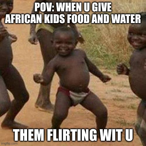Third World Success Kid Meme | POV: WHEN U GIVE AFRICAN KIDS FOOD AND WATER; THEM FLIRTING WIT U | image tagged in memes,third world success kid | made w/ Imgflip meme maker