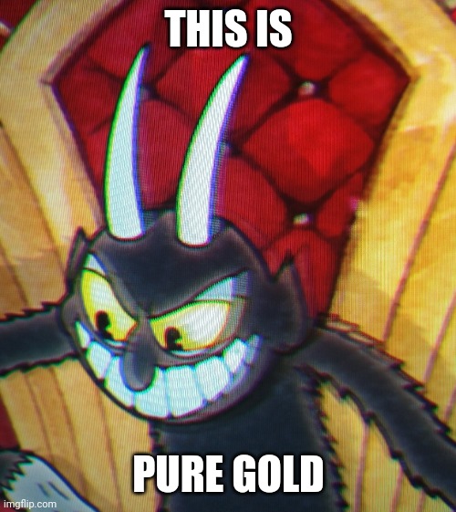 THIS IS PURE GOLD | image tagged in the devil from cuphead | made w/ Imgflip meme maker