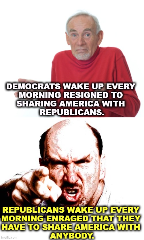DEMOCRATS WAKE UP EVERY 
MORNING RESIGNED TO 
SHARING AMERICA WITH 
REPUBLICANS. REPUBLICANS WAKE UP EVERY 
MORNING ENRAGED THAT THEY 
HAVE TO SHARE AMERICA WITH 
ANYBODY. | image tagged in guess i'll die,greedy,selfish,power,mad,republicans | made w/ Imgflip meme maker