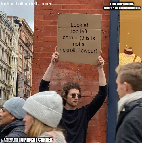 LINK TO MY NARNIA MEMES STREAM IN COMMENTS; look at bottom left corner; Look at top left corner (this is not a rickroll, i swear); LOOK AT TOP RIGHT CORNER | image tagged in memes,guy holding cardboard sign | made w/ Imgflip meme maker