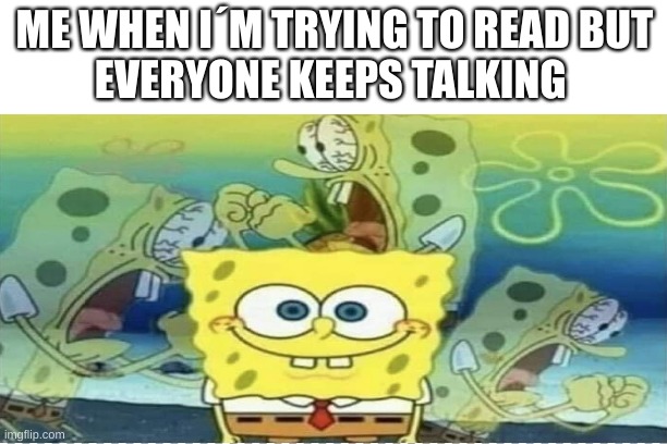 Reading meme | ME WHEN I´M TRYING TO READ BUT
EVERYONE KEEPS TALKING | image tagged in memes | made w/ Imgflip meme maker
