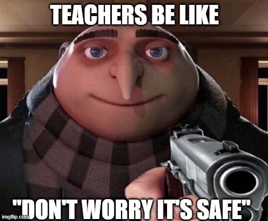 Gru Gun | TEACHERS BE LIKE; "DON'T WORRY IT'S SAFE" | image tagged in gru gun | made w/ Imgflip meme maker