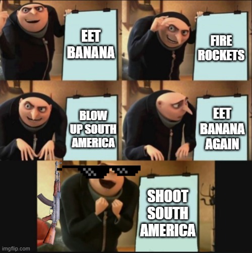 To take over South America | EET BANANA; FIRE ROCKETS; EET BANANA AGAIN; BLOW UP SOUTH AMERICA; SHOOT SOUTH AMERICA | image tagged in 5 panel gru meme | made w/ Imgflip meme maker