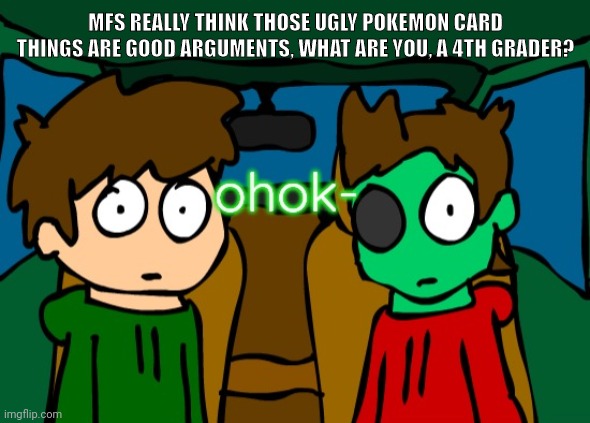 sauce's are decent, but other than that, dear god | MFS REALLY THINK THOSE UGLY POKEMON CARD THINGS ARE GOOD ARGUMENTS, WHAT ARE YOU, A 4TH GRADER? | image tagged in eddsworld ohok | made w/ Imgflip meme maker