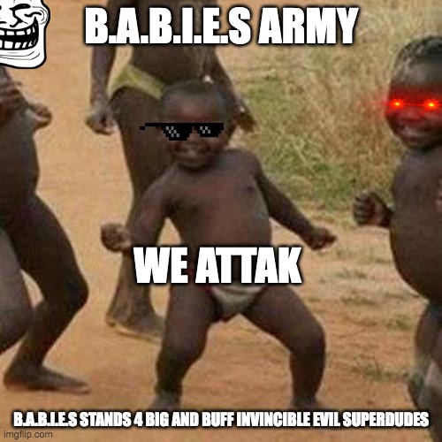Third World Success Kid | B.A.B.I.E.S ARMY; WE ATTAK; B.A.B.I.E.S STANDS 4 BIG AND BUFF INVINCIBLE EVIL SUPERDUDES | image tagged in memes,third world success kid | made w/ Imgflip meme maker