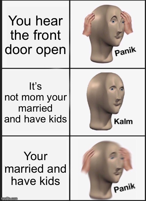 Wife go: aahhhh where are the kids its been 30 minutes | You hear the front door open; It’s not mom your married and have kids; Your married and have kids | image tagged in memes,panik kalm panik | made w/ Imgflip meme maker