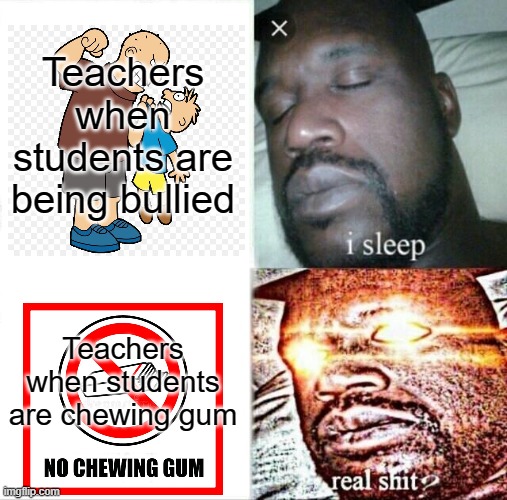 Empty Your Mouth | Teachers when students are being bullied; Teachers when students are chewing gum | image tagged in memes,sleeping shaq,teacher,student,bully,bubble gum | made w/ Imgflip meme maker