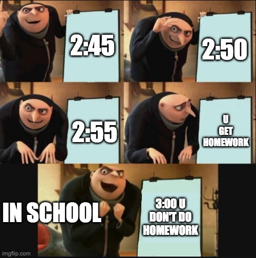 5 panel gru meme | 2:45; 2:50; U GET HOMEWORK; 2:55; 3:00 U DON'T DO HOMEWORK; IN SCHOOL | image tagged in 5 panel gru meme | made w/ Imgflip meme maker