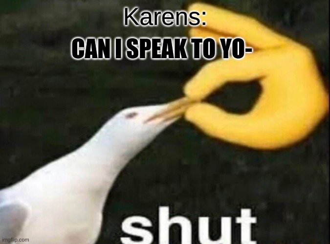 SHUT | CAN I SPEAK TO YO-; Karens: | image tagged in shut | made w/ Imgflip meme maker