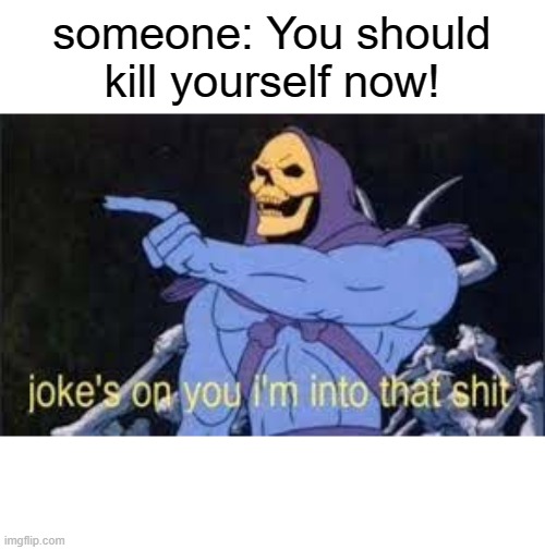 hahaha..... | someone: You should kill yourself now! | image tagged in jokes on you im into that shit | made w/ Imgflip meme maker