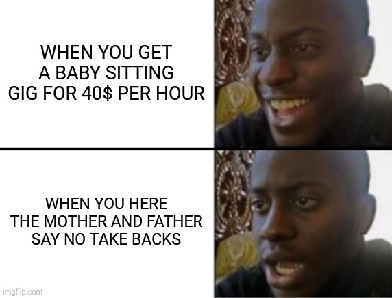 Oh yeah! Oh no... | WHEN YOU GET A BABY SITTING GIG FOR 40$ PER HOUR; WHEN YOU HERE THE MOTHER AND FATHER SAY NO TAKE BACKS | image tagged in oh yeah oh no | made w/ Imgflip meme maker