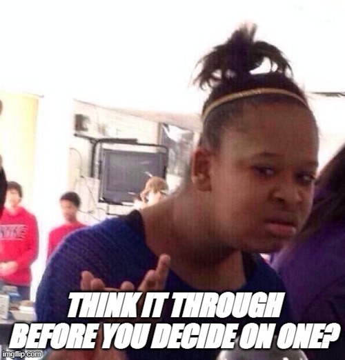 THINK IT THROUGH BEFORE YOU DECIDE ON ONE? | made w/ Imgflip meme maker