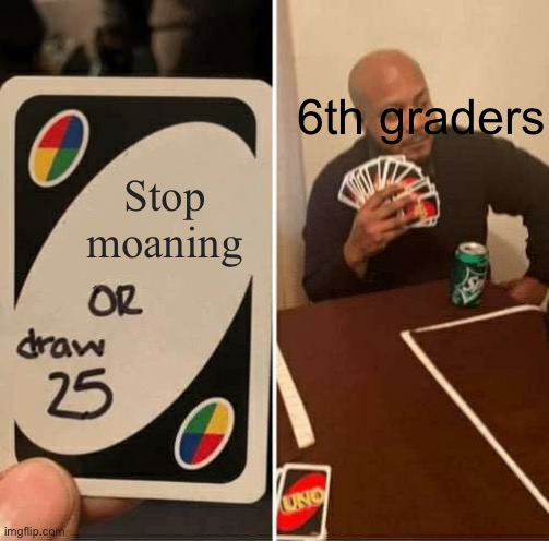 It’s true though | 6th graders; Stop moaning | image tagged in memes,uno draw 25 cards | made w/ Imgflip meme maker