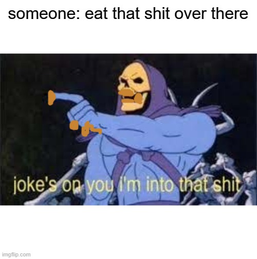 no just no why did i make this | someone: eat that shit over there | image tagged in jokes on you im into that shit,why are you reading this | made w/ Imgflip meme maker