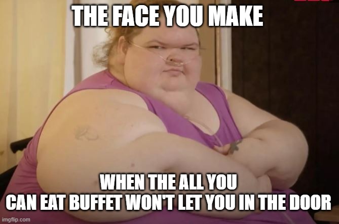1000 lbs |  THE FACE YOU MAKE; WHEN THE ALL YOU CAN EAT BUFFET WON'T LET YOU IN THE DOOR | image tagged in obese,buffet,hungry,funny,big | made w/ Imgflip meme maker