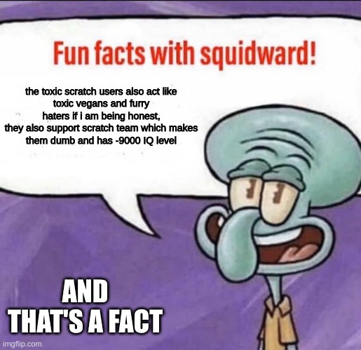 Fun Facts with Squidward | the toxic scratch users also act like
toxic vegans and furry haters if i am being honest,
they also support scratch team which makes
them du | image tagged in fun facts with squidward | made w/ Imgflip meme maker