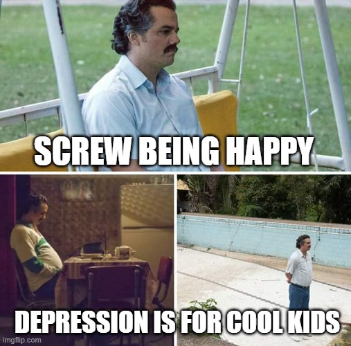 Sad Pablo Escobar Meme | SCREW BEING HAPPY; DEPRESSION IS FOR COOL KIDS | image tagged in memes,sad pablo escobar | made w/ Imgflip meme maker
