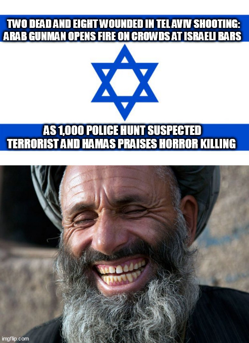 TWO DEAD AND EIGHT WOUNDED IN TEL AVIV SHOOTING: ARAB GUNMAN OPENS FIRE ON CROWDS AT ISRAELI BARS; AS 1,000 POLICE HUNT SUSPECTED TERRORIST AND HAMAS PRAISES HORROR KILLING | image tagged in meme israel,laughing terrorist | made w/ Imgflip meme maker