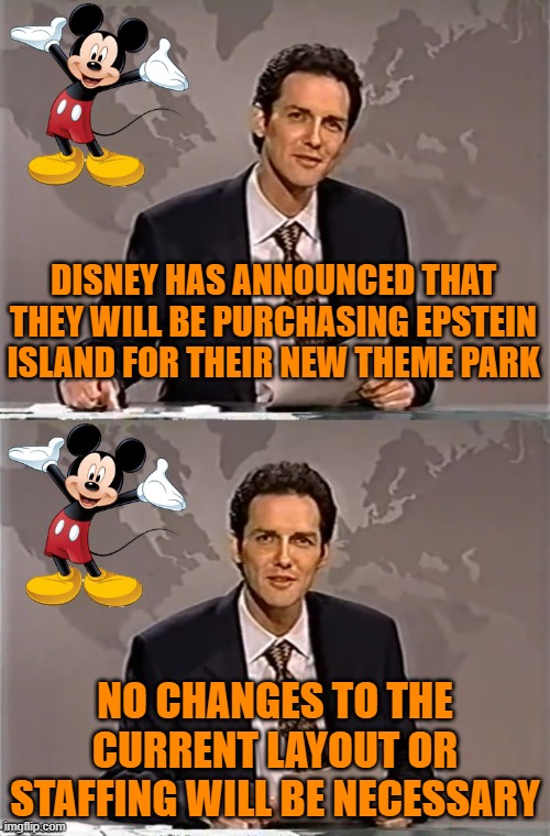Pedo-Disney's new investment | DISNEY HAS ANNOUNCED THAT THEY WILL BE PURCHASING EPSTEIN ISLAND FOR THEIR NEW THEME PARK; NO CHANGES TO THE CURRENT LAYOUT OR STAFFING WILL BE NECESSARY | image tagged in disney,woke,broke,epstein,island | made w/ Imgflip meme maker
