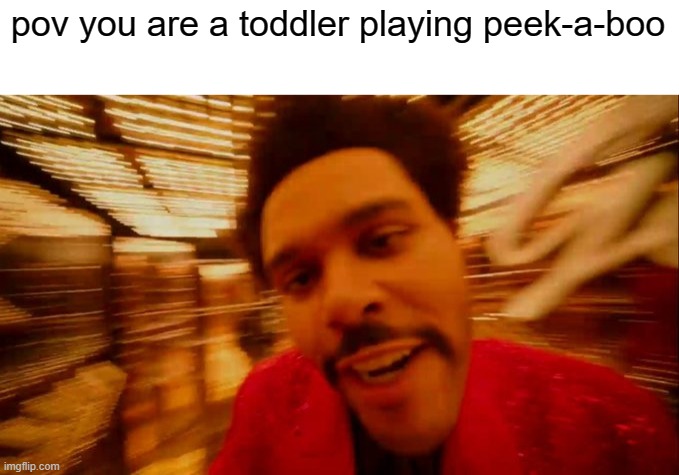 HELLO CHILD | pov you are a toddler playing peek-a-boo | image tagged in weeknd half time show,peek-a-boo | made w/ Imgflip meme maker
