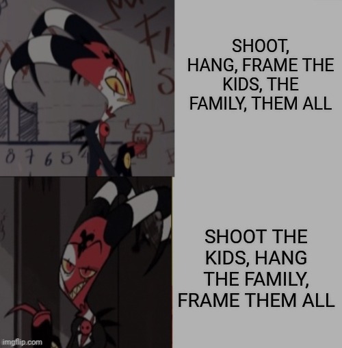 Blitzo Template | SHOOT, HANG, FRAME THE KIDS, THE FAMILY, THEM ALL SHOOT THE KIDS, HANG THE FAMILY, FRAME THEM ALL | image tagged in blitzo template | made w/ Imgflip meme maker