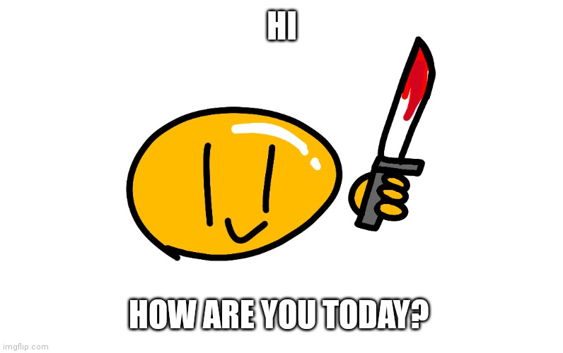 hi | HI; HOW ARE YOU TODAY? | image tagged in hi | made w/ Imgflip meme maker
