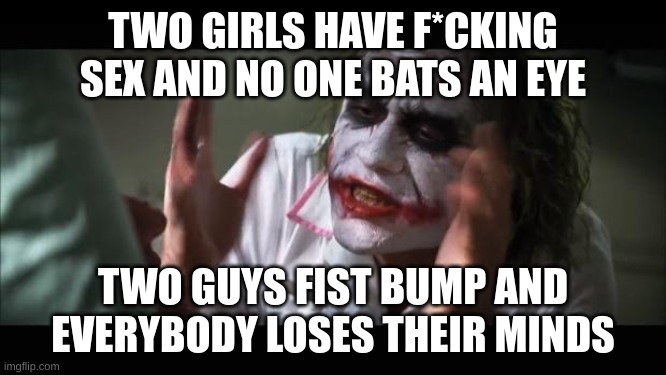 And everybody loses their minds Meme | TWO GIRLS HAVE F*CKING SEX AND NO ONE BATS AN EYE TWO GUYS FIST BUMP AND EVERYBODY LOSES THEIR MINDS | image tagged in memes,and everybody loses their minds | made w/ Imgflip meme maker
