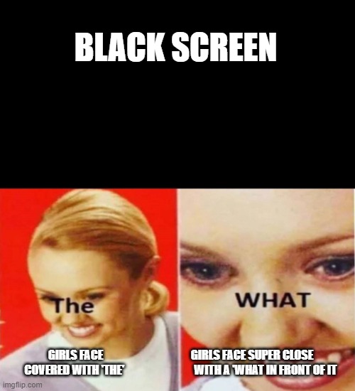 pear | BLACK SCREEN; GIRLS FACE                                       GIRLS FACE SUPER CLOSE 
COVERED WITH 'THE'                               WITH A 'WHAT IN FRONT OF IT | image tagged in the what | made w/ Imgflip meme maker